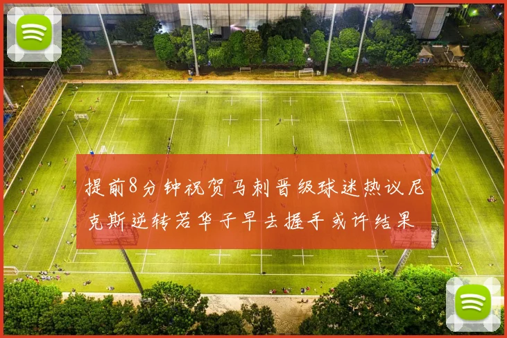 提前8分钟祝贺马刺晋级球迷热议尼克斯逆转若华子早去握手或许结果不同