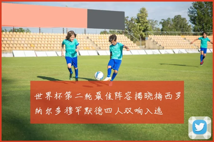 世界杯第二轮最佳阵容揭晓梅西罗纳尔多穆罕默德四人双响入选
