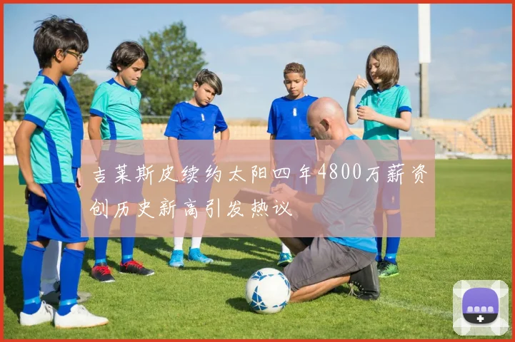 吉莱斯皮续约太阳四年4800万薪资创历史新高引发热议