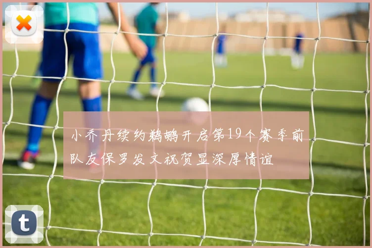小乔丹续约鹈鹕开启第19个赛季前队友保罗发文祝贺显深厚情谊