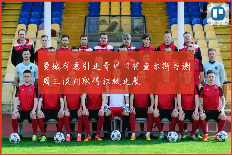 曼城有意引进青训门将查尔斯与谢周三谈判取得积极进展