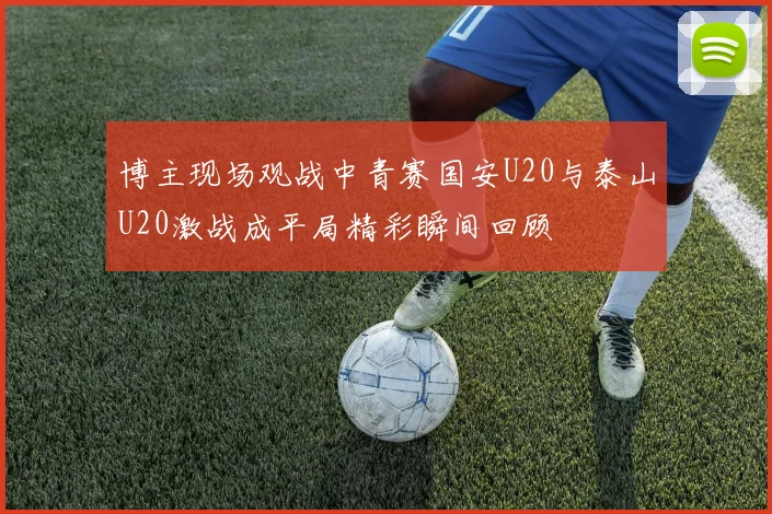 博主现场观战中青赛国安U20与泰山U20激战成平局精彩瞬间回顾
