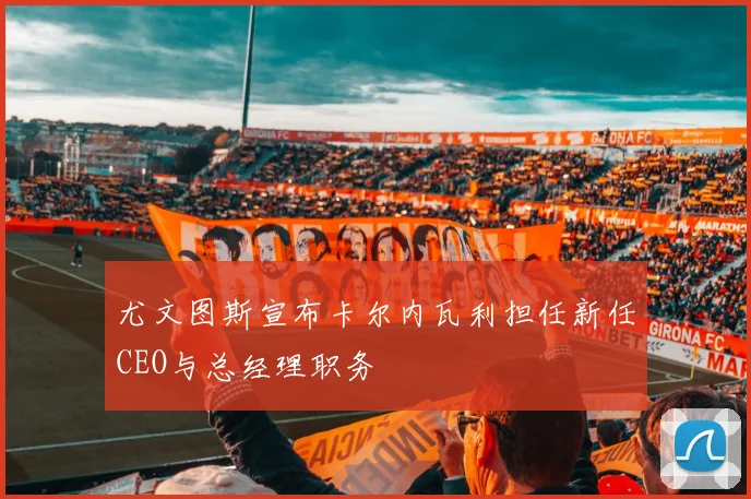 尤文图斯宣布卡尔内瓦利担任新任CEO与总经理职务