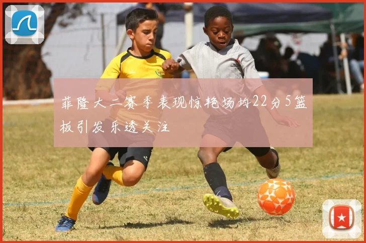 菲隆大二赛季表现惊艳场均22分5篮板引发乐透关注