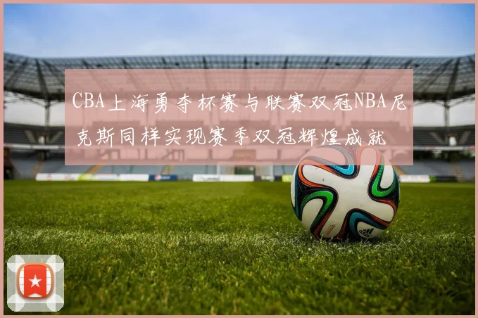 CBA上海勇夺杯赛与联赛双冠NBA尼克斯同样实现赛季双冠辉煌成就