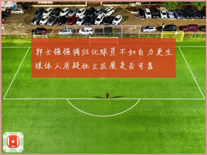 郭士强强调归化球员不如自力更生媒体人质疑独立发展是否可靠